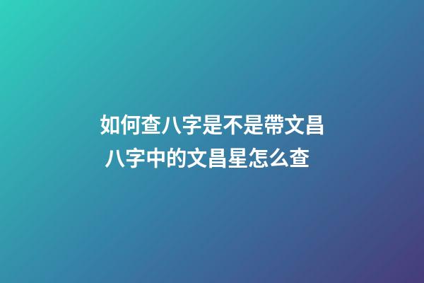 如何查八字是不是帶文昌 八字中的文昌星怎么查-第1張-觀點-玄機派